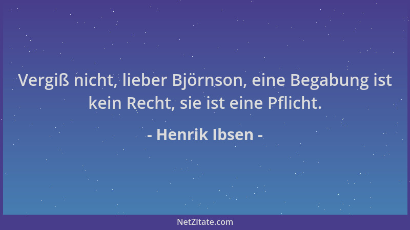 Henrik Ibsen - Vergiß nicht, lieber Björnson, eine Begabung ist kein Recht, sie ist eine Pflicht....