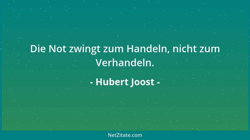 Hubert Joost - Die Not zwingt zum Handeln, nicht zum Verhandeln....