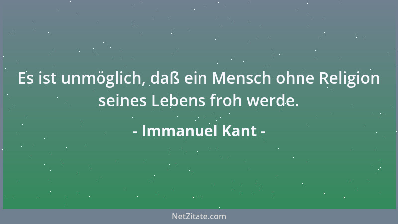 Immanuel Kant - Es ist unmöglich, daß ein Mensch ohne Religion seines Lebens froh werde....