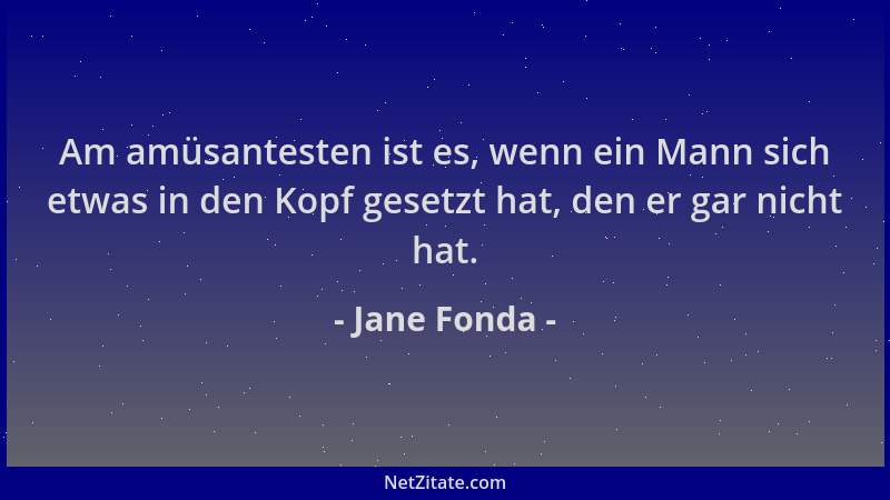 Jane Fonda - Am amüsantesten ist es, wenn ein Mann sich etwas in den Kopf gesetzt hat, den er gar nicht hat....