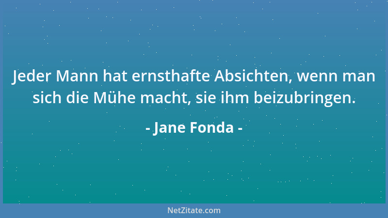 Jane Fonda - Jeder Mann hat ernsthafte Absichten, wenn man sich die Mühe macht, sie ihm beizubringen....