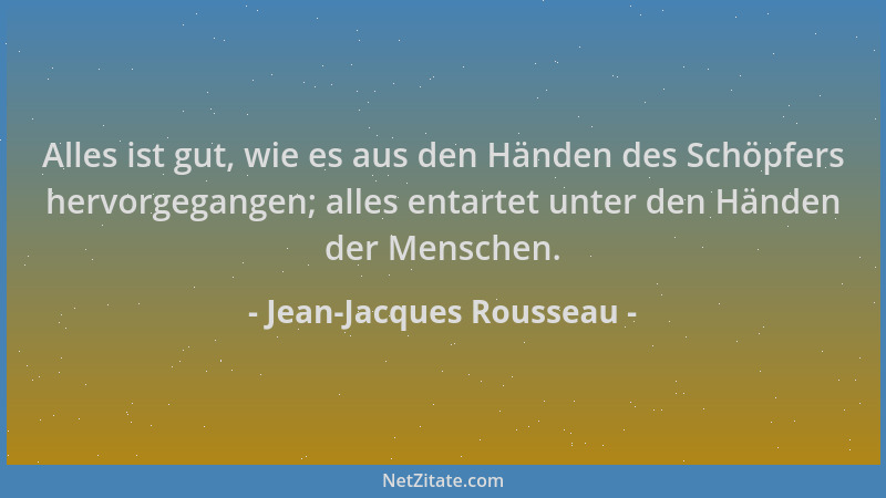 Jean-Jacques Rousseau - Alles ist gut, wie es aus den Händen des Schöpfers hervorgegangen; alles entartet unter den Händen...