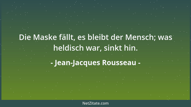 Jean-Jacques Rousseau - Die Maske fällt, es bleibt der Mensch; was heldisch war, sinkt hin....