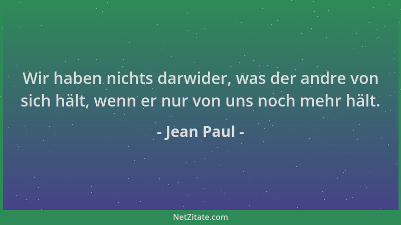 Jean Paul - Wir haben nichts darwider, was der andre von sich hält, wenn er nur von uns noch mehr hält....