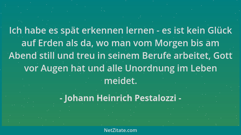 Johann Heinrich Pestalozzi - Ich habe es spät erkennen lernen - es ist kein Glück auf Erden als da, wo man vom Morgen bis a...