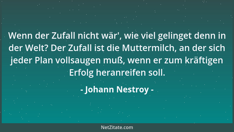 Johann Nestroy - Wenn der Zufall nicht wär ', wie viel gelinget denn in der Welt? Der Zufall ist die Muttermilch, an der sic...