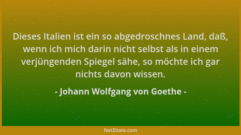 Johann Wolfgang von Goethe - Dieses Italien ist ein so abgedroschnes Land, daß, wenn ich mich darin nicht selbst als in ein...