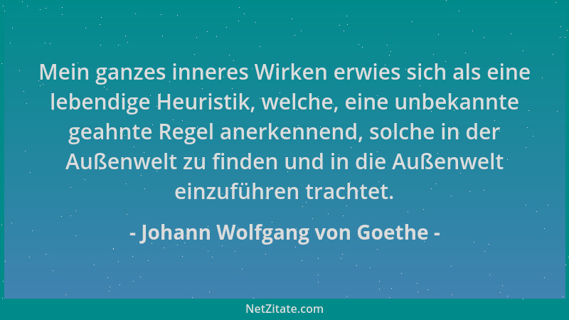 Johann Wolfgang von Goethe - Mein ganzes inneres Wirken erwies sich als eine lebendige Heuristik, welche, eine unbekannte g...