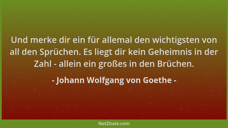 Johann Wolfgang von Goethe - Und merke dir ein für allemal den wichtigsten von all den Sprüchen. Es liegt dir kein Geheimni...