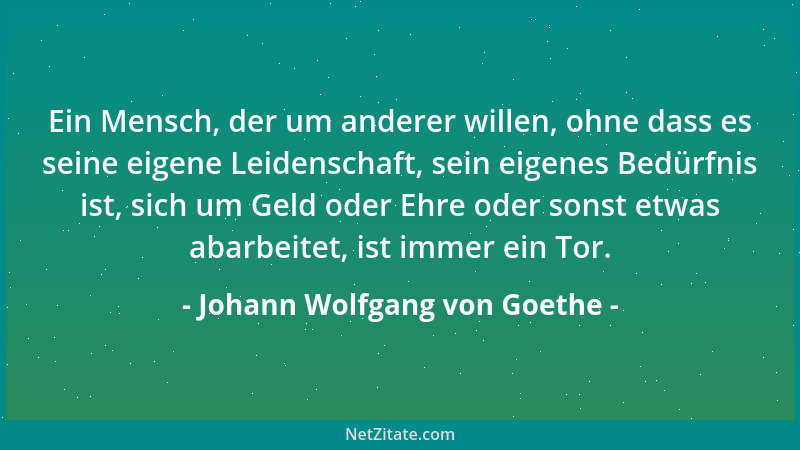 Johann Wolfgang von Goethe - Ein Mensch, der um anderer willen, ohne dass es seine eigene Leidenschaft, sein eigenes Bedürf...