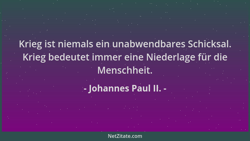 Johannes Paul II. - Krieg ist niemals ein unabwendbares Schicksal. Krieg bedeutet immer eine Niederlage für die Menschheit....