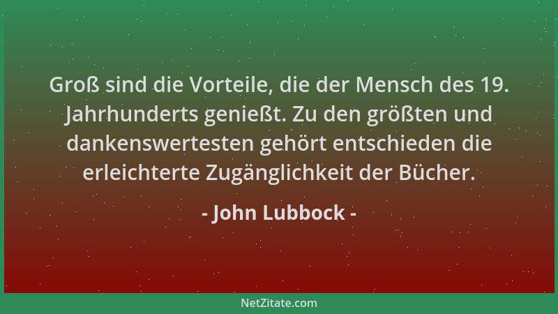 John Lubbock - Groß sind die Vorteile, die der Mensch des 19. Jahrhunderts genießt. Zu den größten und dankenswertesten geh...