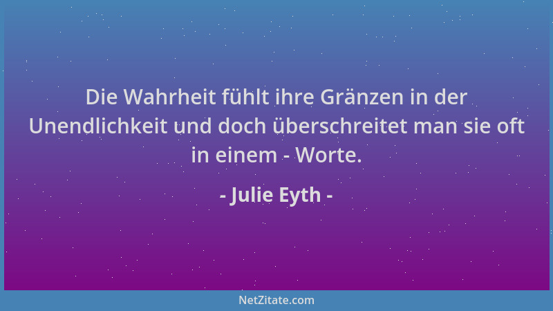 Julie Eyth - Die Wahrheit fühlt ihre Gränzen in der Unendlichkeit und doch überschreitet man sie oft in einem - Worte....