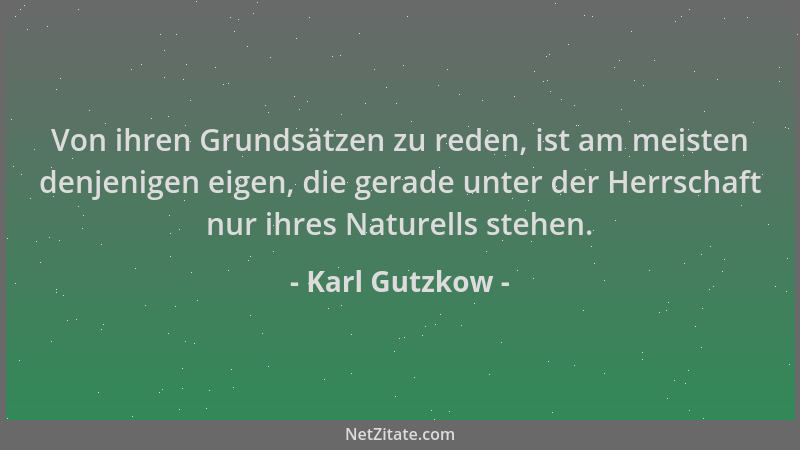 Karl Gutzkow - Von ihren Grundsätzen zu reden, ist am meisten denjenigen eigen, die gerade unter der Herrschaft nur ihres N...