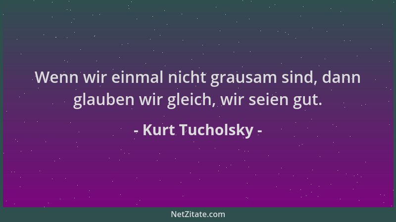 Kurt Tucholsky - Wenn wir einmal nicht grausam sind, dann glauben wir gleich, wir seien gut....
