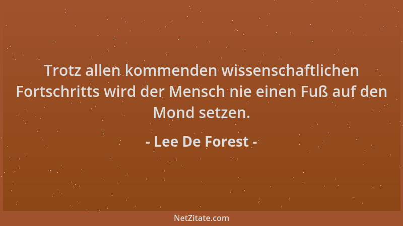 Lee De Forest - Trotz allen kommenden wissenschaftlichen Fortschritts wird der Mensch nie einen Fuß auf den Mond setzen....