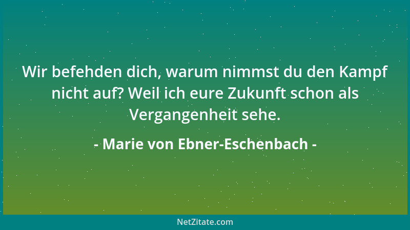 Marie von Ebner-Eschenbach - Wir befehden dich, warum nimmst du den Kampf nicht auf? Weil ich eure Zukunft schon als Vergan...