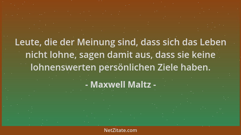 Maxwell Maltz - Leute, die der Meinung sind, dass sich das Leben nicht lohne, sagen damit aus, dass sie keine lohnenswerten...