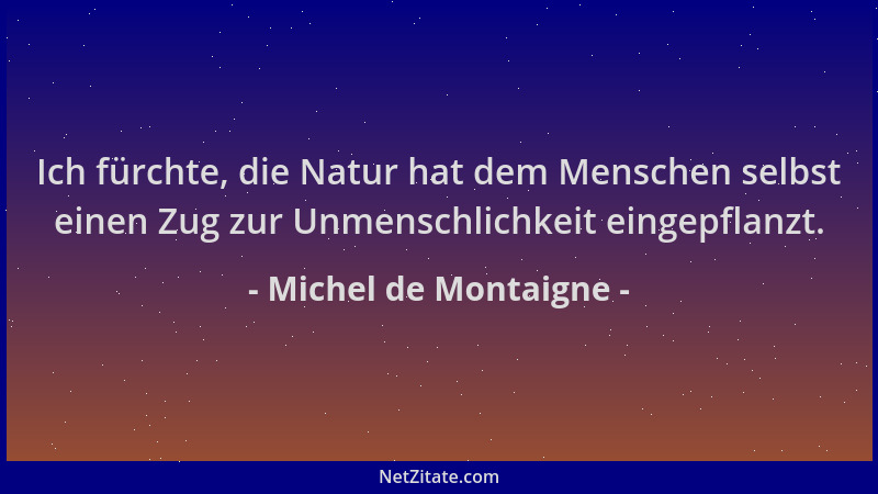 Michel de Montaigne - Ich fürchte, die Natur hat dem Menschen selbst einen Zug zur Unmenschlichkeit eingepflanzt....