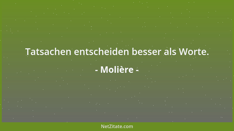 Molière - Tatsachen entscheiden besser als Worte....