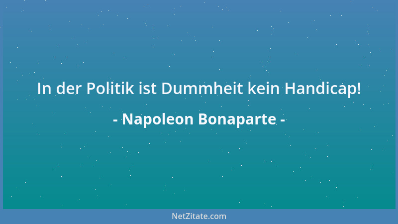 Napoleon Bonaparte - In der Politik ist Dummheit kein Handicap!...
