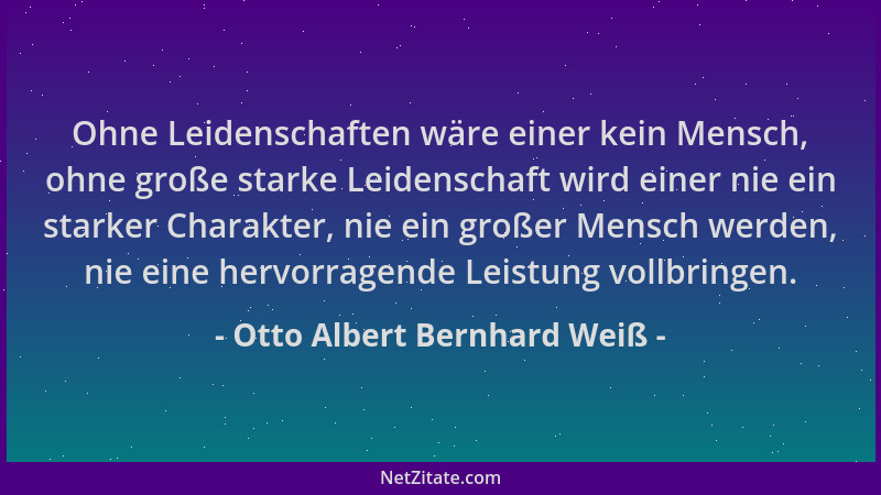Otto Albert Bernhard Weiß - Ohne Leidenschaften wäre einer kein Mensch, ohne große starke Leidenschaft wird einer nie ein s...