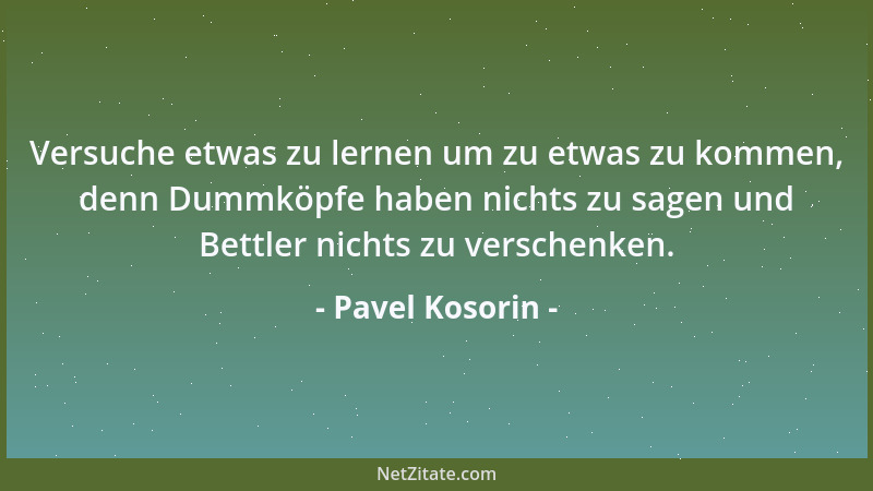 Pavel Kosorin - Versuche etwas zu lernen um zu etwas zu kommen, denn Dummköpfe haben nichts zu sagen und Bettler nichts zu...