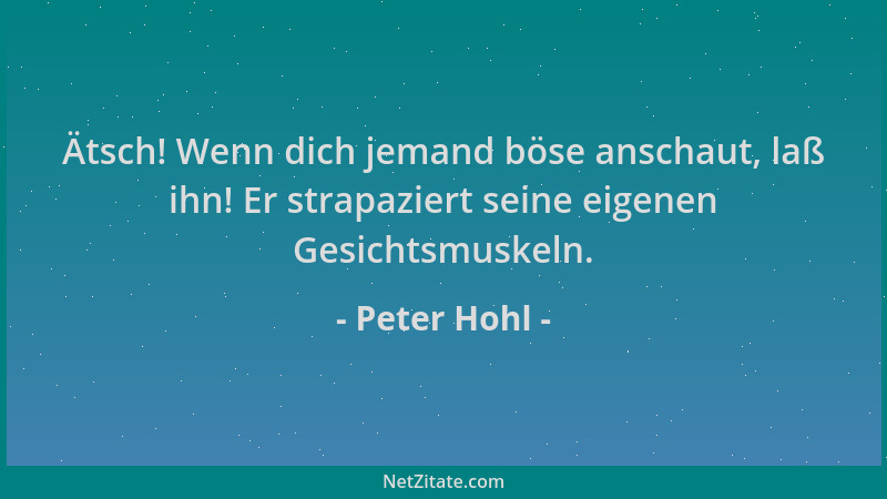 Peter Hohl - Ätsch! Wenn dich jemand böse anschaut, laß ihn! Er strapaziert seine eigenen Gesichtsmuskeln....