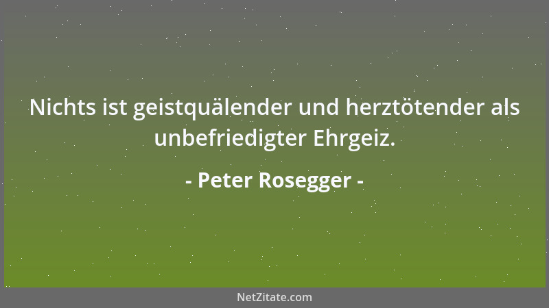 Peter Rosegger - Nichts ist geistquälender und herztötender als unbefriedigter Ehrgeiz....