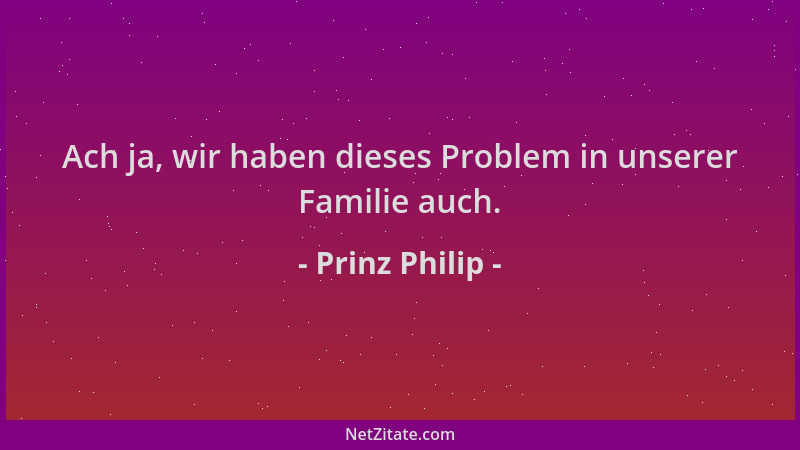 Prinz Philip - Ach ja, wir haben dieses Problem in unserer Familie auch....