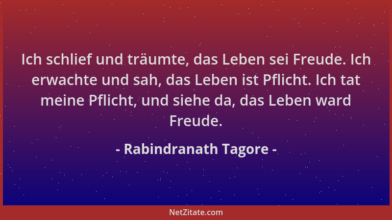 Rabindranath Tagore - Ich schlief und träumte, das Leben sei Freude. Ich erwachte und sah, das Leben ist Pflicht. Ich tat m...