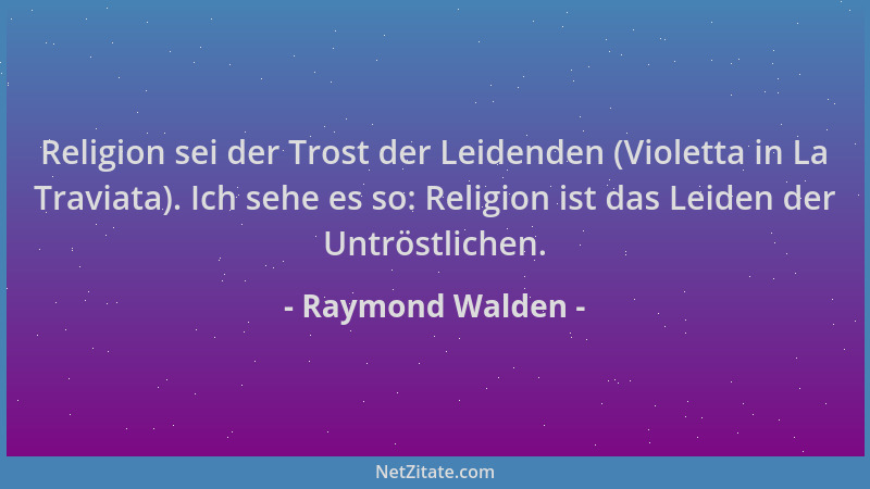Raymond Walden - Religion sei der Trost der Leidenden (Violetta in La Traviata). Ich sehe es so: Religion ist das Leiden de...