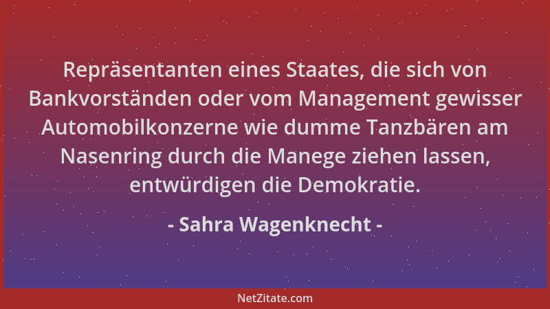 Sahra Wagenknecht - Repräsentanten eines Staates, die sich von Bankvorständen oder vom Management gewisser Automobilkonzern...