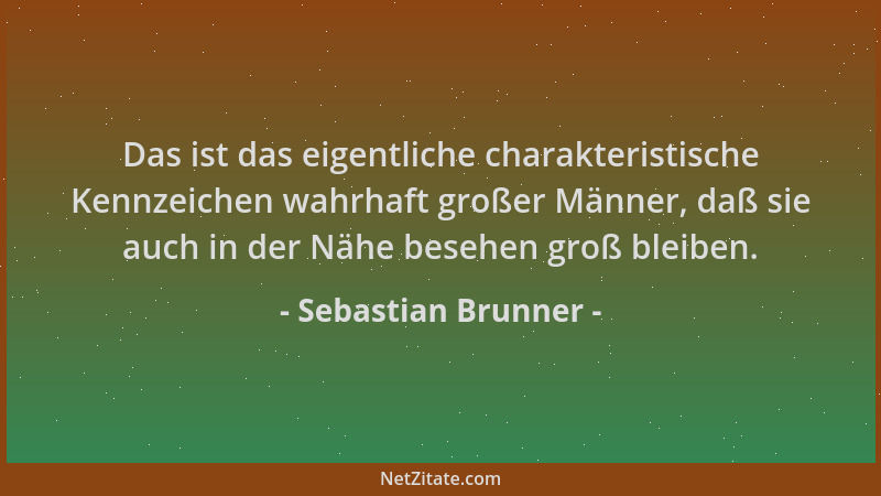 Sebastian Brunner - Das ist das eigentliche charakteristische Kennzeichen wahrhaft großer Männer, daß sie auch in der Nähe...