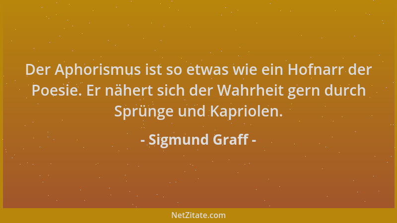Sigmund Graff - Der Aphorismus ist so etwas wie ein Hofnarr der Poesie. Er nähert sich der Wahrheit gern durch Sprünge und...