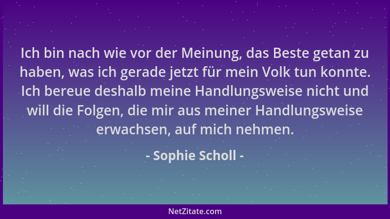 Sophie Scholl - Ich bin nach wie vor der Meinung, das Beste getan zu haben, was ich gerade jetzt für mein Volk tun konnte....
