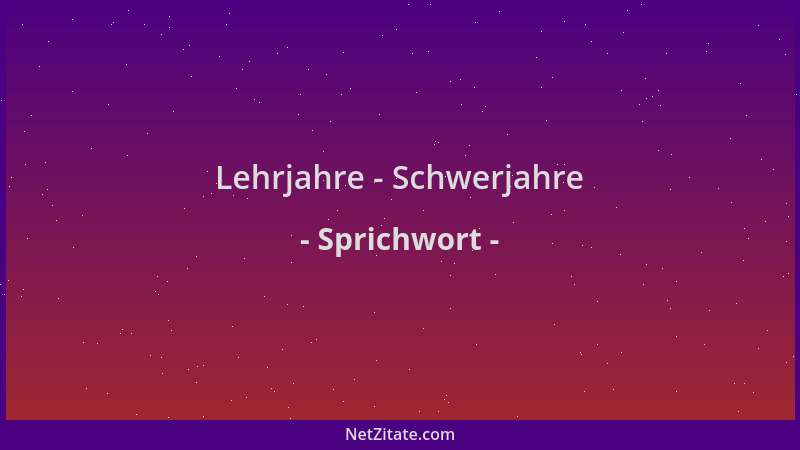 Sprichwort - Lehrjahre - Schwerjahre...