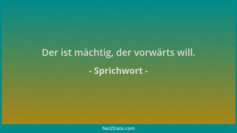 Sprichwort - Der ist mächtig, der vorwärts will....