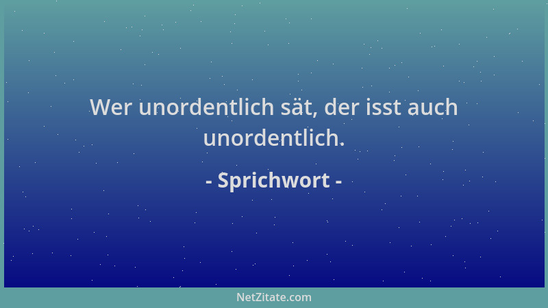 Sprichwort - Wer unordentlich sät, der isst auch unordentlich....