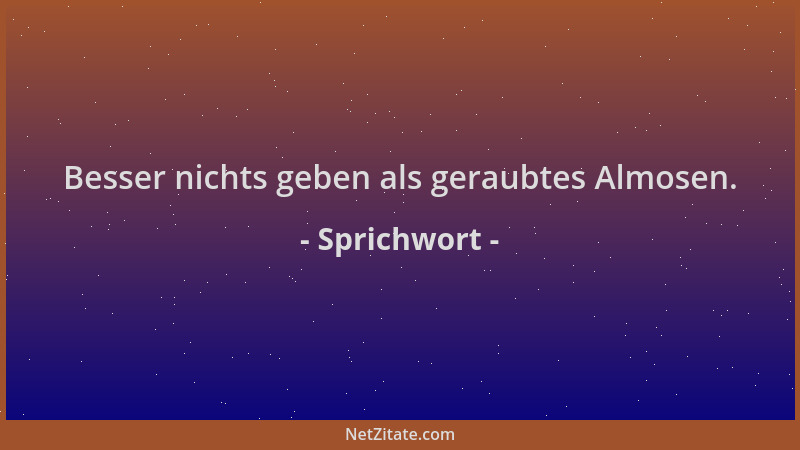 Sprichwort - Besser nichts geben als geraubtes Almosen....