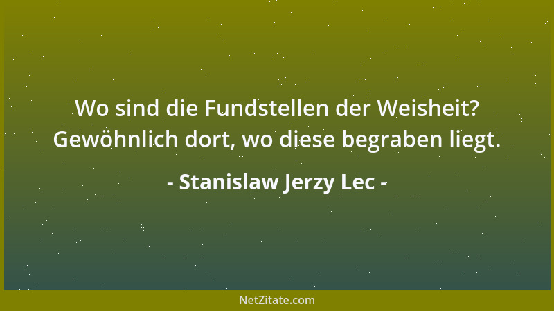 Stanislaw Jerzy Lec - Wo sind die Fundstellen der Weisheit? Gewöhnlich dort, wo diese begraben liegt....