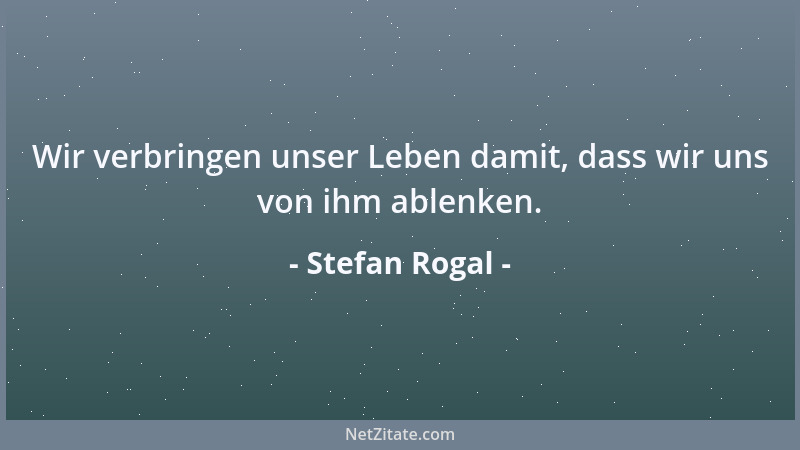 Stefan Rogal - Wir verbringen unser Leben damit, dass wir uns von ihm ablenken....
