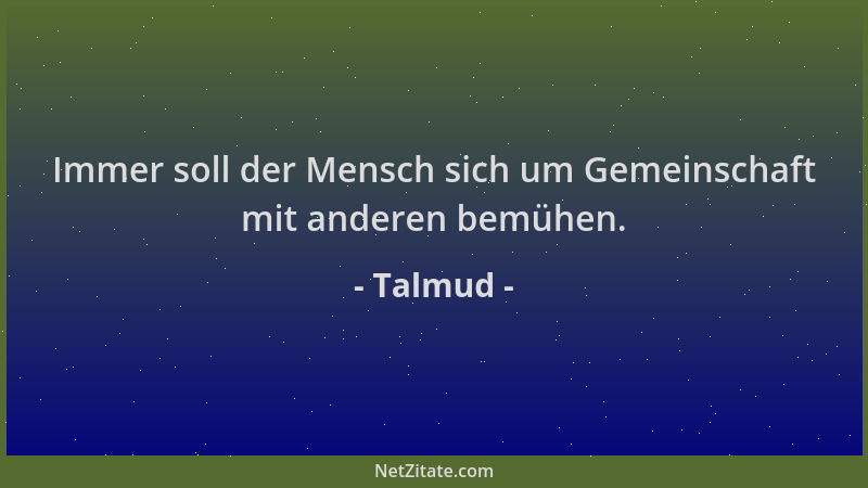 Talmud - Immer soll der Mensch sich um Gemeinschaft mit anderen bemühen....
