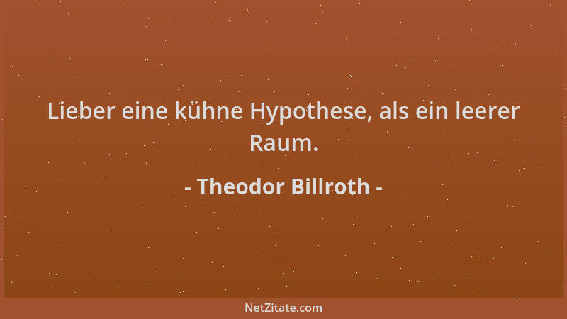 Theodor Billroth - Lieber eine kühne Hypothese, als ein leerer Raum....