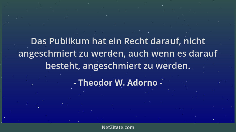 Theodor W. Adorno - Das Publikum hat ein Recht darauf, nicht angeschmiert zu werden, auch wenn es darauf besteht, angeschmi...