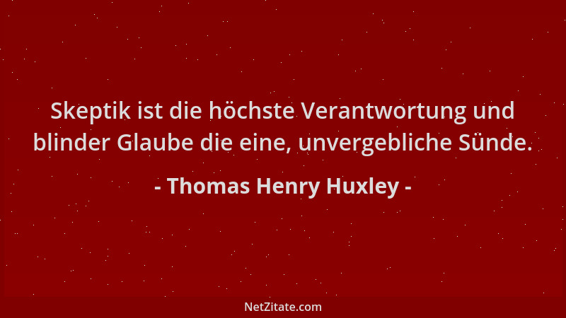 Thomas Henry Huxley - Skeptik ist die höchste Verantwortung und blinder Glaube die eine, unvergebliche Sünde....