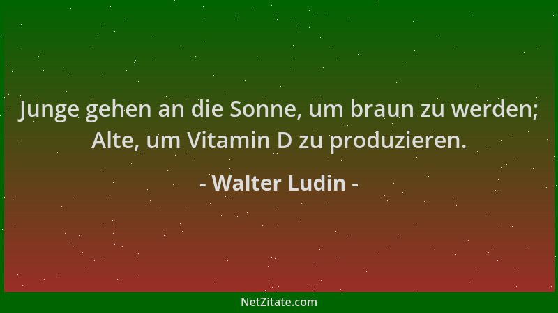 Walter Ludin - Junge gehen an die Sonne, um braun zu werden; Alte, um Vitamin D zu produzieren....
