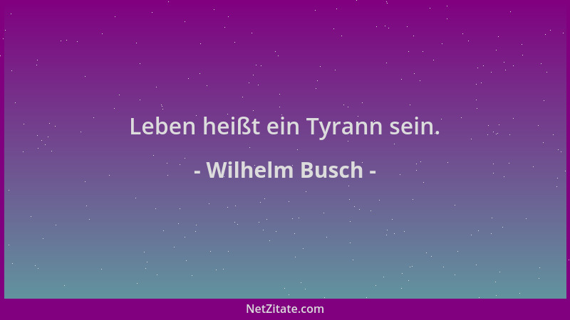 Wilhelm Busch - Leben heißt ein Tyrann sein....