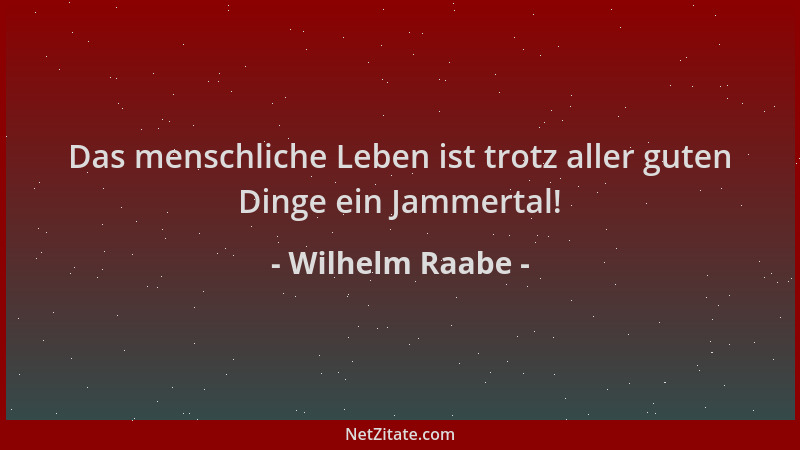 Wilhelm Raabe - Das menschliche Leben ist trotz aller guten Dinge ein Jammertal!...