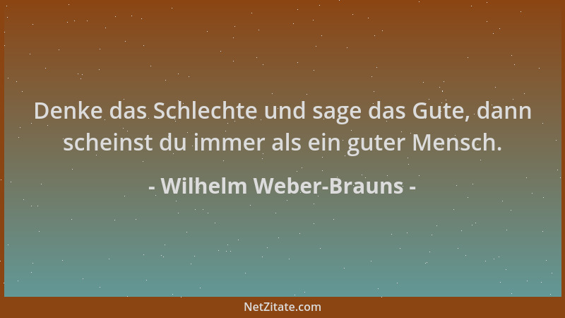 Wilhelm Weber-Brauns - Denke das Schlechte und sage das Gute, dann scheinst du immer als ein guter Mensch....